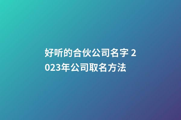 好听的合伙公司名字 2023年公司取名方法